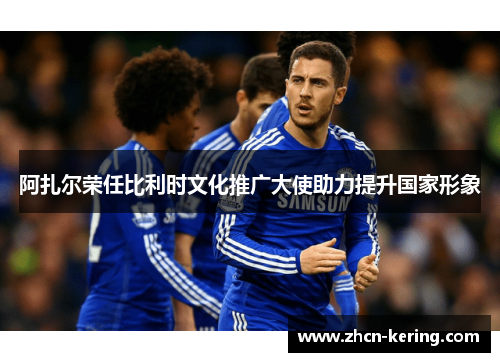阿扎尔荣任比利时文化推广大使助力提升国家形象