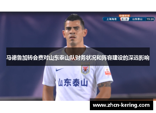马德鲁加转会费对山东泰山队财务状况和阵容建设的深远影响