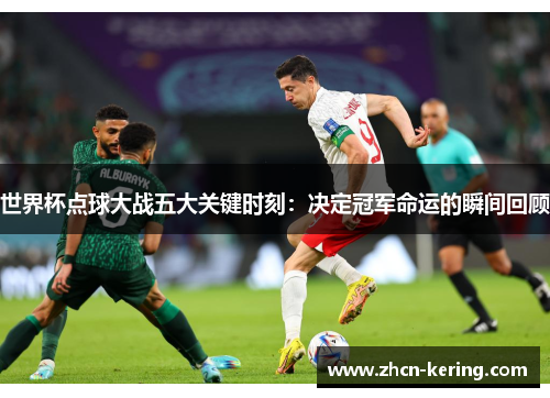 世界杯点球大战五大关键时刻：决定冠军命运的瞬间回顾