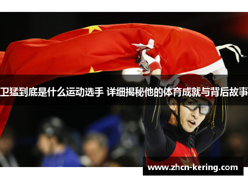 卫猛到底是什么运动选手 详细揭秘他的体育成就与背后故事
