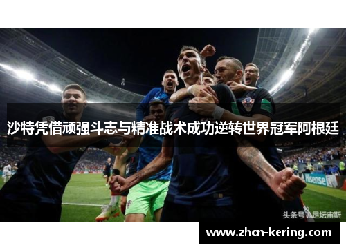 沙特凭借顽强斗志与精准战术成功逆转世界冠军阿根廷