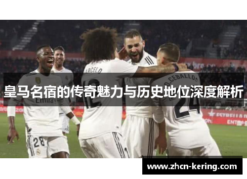 皇马名宿的传奇魅力与历史地位深度解析