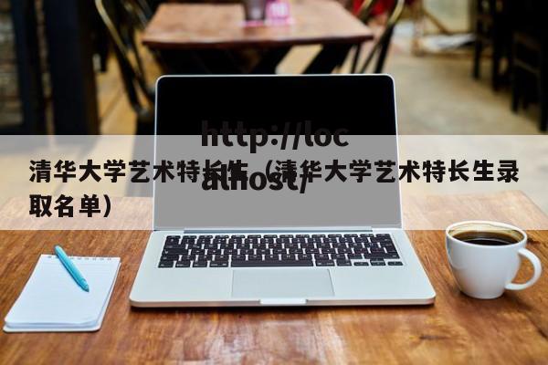 清华大学艺术特长生（清华大学艺术特长生录取名单）