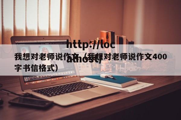 我想对老师说作文（我想对老师说作文400字书信格式）