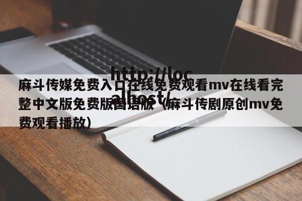 麻斗传媒免费入口在线免费观看mv在线看完整中文版免费版国语版（麻斗传剧原创mv免费观看播放）